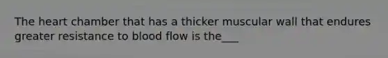 The heart chamber that has a thicker muscular wall that endures greater resistance to blood flow is the___