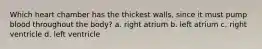 Which heart chamber has the thickest walls, since it must pump blood throughout the body? a. right atrium b. left atrium c. right ventricle d. left ventricle