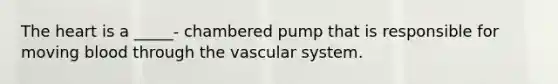 The heart is a _____- chambered pump that is responsible for moving blood through the vascular system.