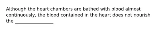 Although the heart chambers are bathed with blood almost continuously, the blood contained in the heart does not nourish the _________________