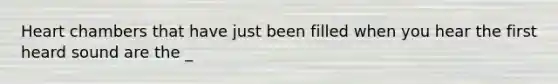 Heart chambers that have just been filled when you hear the first heard sound are the _