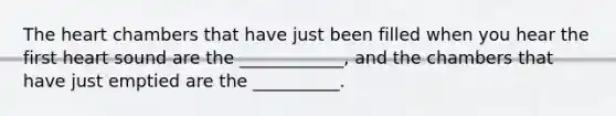 The heart chambers that have just been filled when you hear the first heart sound are the ____________, and the chambers that have just emptied are the __________.