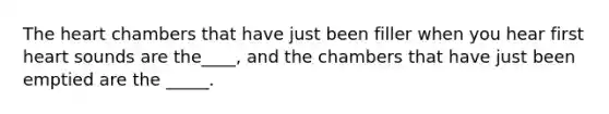 The heart chambers that have just been filler when you hear first heart sounds are the____, and the chambers that have just been emptied are the _____.