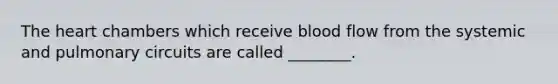 The heart chambers which receive blood flow from the systemic and pulmonary circuits are called ________.