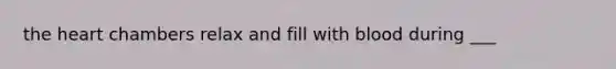 the heart chambers relax and fill with blood during ___