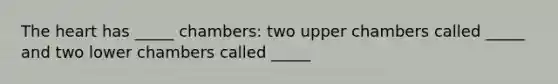 The heart has _____ chambers: two upper chambers called _____ and two lower chambers called _____