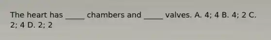 The heart has _____ chambers and _____ valves. A. 4; 4 B. 4; 2 C. 2; 4 D. 2; 2