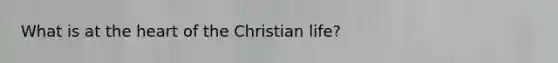 What is at the heart of the Christian life?