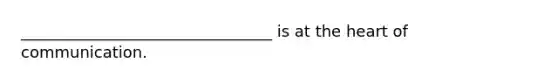 ________________________________ is at the heart of communication.