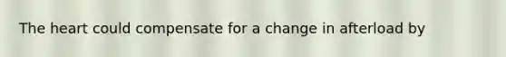 The heart could compensate for a change in afterload by