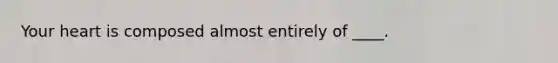 Your heart is composed almost entirely of ____.