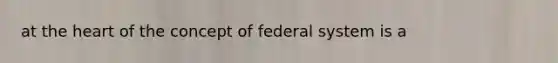 at the heart of the concept of federal system is a