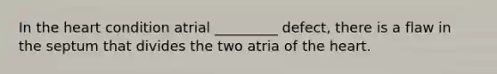 In the heart condition atrial _________ defect, there is a flaw in the septum that divides the two atria of the heart.
