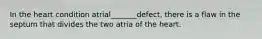 In the heart condition atrial_______defect, there is a flaw in the septum that divides the two atria of the heart.