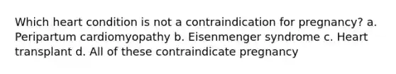 Which heart condition is not a contraindication for pregnancy? a. Peripartum cardiomyopathy b. Eisenmenger syndrome c. Heart transplant d. All of these contraindicate pregnancy