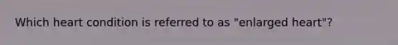 Which heart condition is referred to as "enlarged heart"?