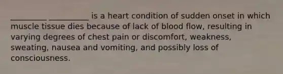 _________ __________ is a heart condition of sudden onset in which <a href='https://www.questionai.com/knowledge/kMDq0yZc0j-muscle-tissue' class='anchor-knowledge'>muscle tissue</a> dies because of lack of blood flow, resulting in varying degrees of chest pain or discomfort, weakness, sweating, nausea and vomiting, and possibly loss of consciousness.