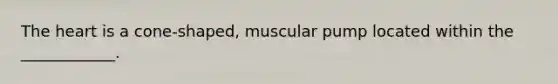 The heart is a cone-shaped, muscular pump located within the ____________.