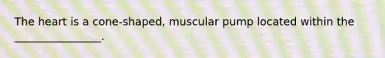 The heart is a cone-shaped, muscular pump located within the ________________.