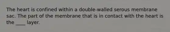 The heart is confined within a double-walled serous membrane sac. The part of the membrane that is in contact with the heart is the ____ layer.