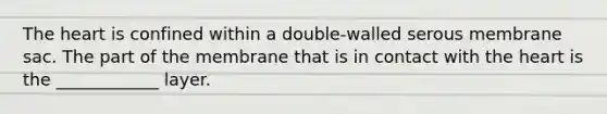 <a href='https://www.questionai.com/knowledge/kya8ocqc6o-the-heart' class='anchor-knowledge'>the heart</a> is confined within a double-walled serous membrane sac. The part of the membrane that is in contact with the heart is the ____________ layer.