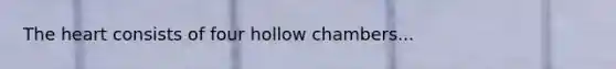 The heart consists of four hollow chambers...