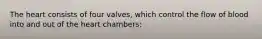 The heart consists of four valves, which control the flow of blood into and out of the heart chambers: