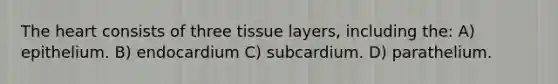 The heart consists of three tissue layers, including the: A) epithelium.​ B) endocardium C) subcardium. D) ​parathelium.