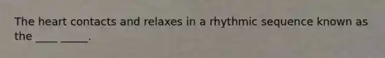 The heart contacts and relaxes in a rhythmic sequence known as the ____ _____.