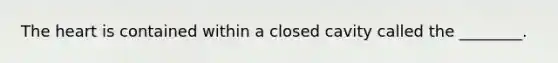 The heart is contained within a closed cavity called the ________.