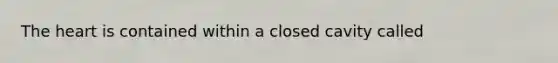 The heart is contained within a closed cavity called