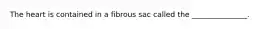 The heart is contained in a fibrous sac called the _______________.