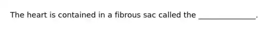 The heart is contained in a fibrous sac called the _______________.