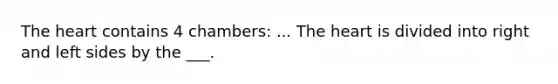 The heart contains 4 chambers: ... The heart is divided into right and left sides by the ___.