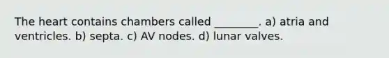 The heart contains chambers called ________. a) atria and ventricles. b) septa. c) AV nodes. d) lunar valves.