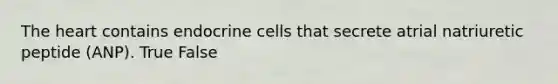 The heart contains endocrine cells that secrete atrial natriuretic peptide (ANP). True False