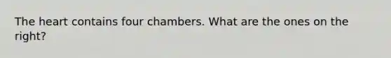 The heart contains four chambers. What are the ones on the right?