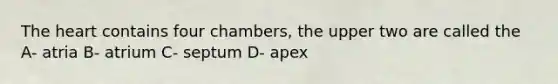 The heart contains four chambers, the upper two are called the A- atria B- atrium C- septum D- apex