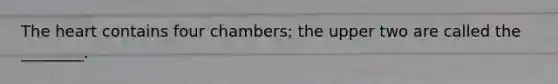 The heart contains four​ chambers; the upper two are called the​ ________.