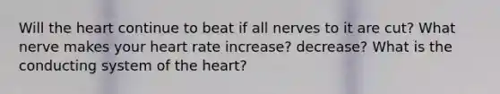 Will the heart continue to beat if all nerves to it are cut? What nerve makes your heart rate increase? decrease? What is the conducting system of the heart?