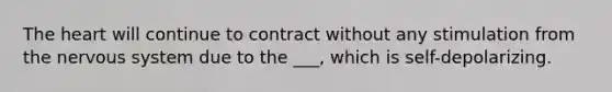 <a href='https://www.questionai.com/knowledge/kya8ocqc6o-the-heart' class='anchor-knowledge'>the heart</a> will continue to contract without any stimulation from the <a href='https://www.questionai.com/knowledge/kThdVqrsqy-nervous-system' class='anchor-knowledge'>nervous system</a> due to the ___, which is self-depolarizing.