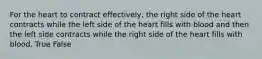 For the heart to contract effectively, the right side of the heart contracts while the left side of the heart fills with blood and then the left side contracts while the right side of the heart fills with blood. True False