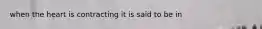 when the heart is contracting it is said to be in
