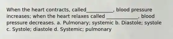 When the heart contracts, called___________, blood pressure increases; when the heart relaxes called _____________, blood pressure decreases. a. Pulmonary; systemic b. Diastole; systole c. Systole; diastole d. Systemic; pulmonary