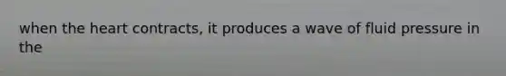 when the heart contracts, it produces a wave of fluid pressure in the