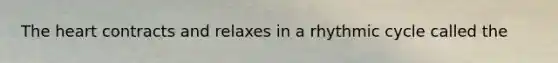 The heart contracts and relaxes in a rhythmic cycle called the