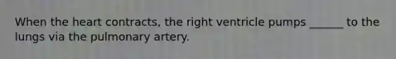 When the heart contracts, the right ventricle pumps ______ to the lungs via the pulmonary artery.