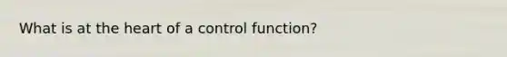 What is at the heart of a control function?