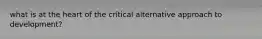 what is at the heart of the critical alternative approach to development?