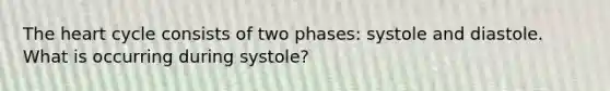 The heart cycle consists of two phases: systole and diastole. What is occurring during systole?